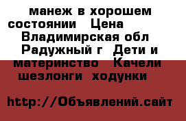 манеж в хорошем состоянии › Цена ­ 1 300 - Владимирская обл., Радужный г. Дети и материнство » Качели, шезлонги, ходунки   